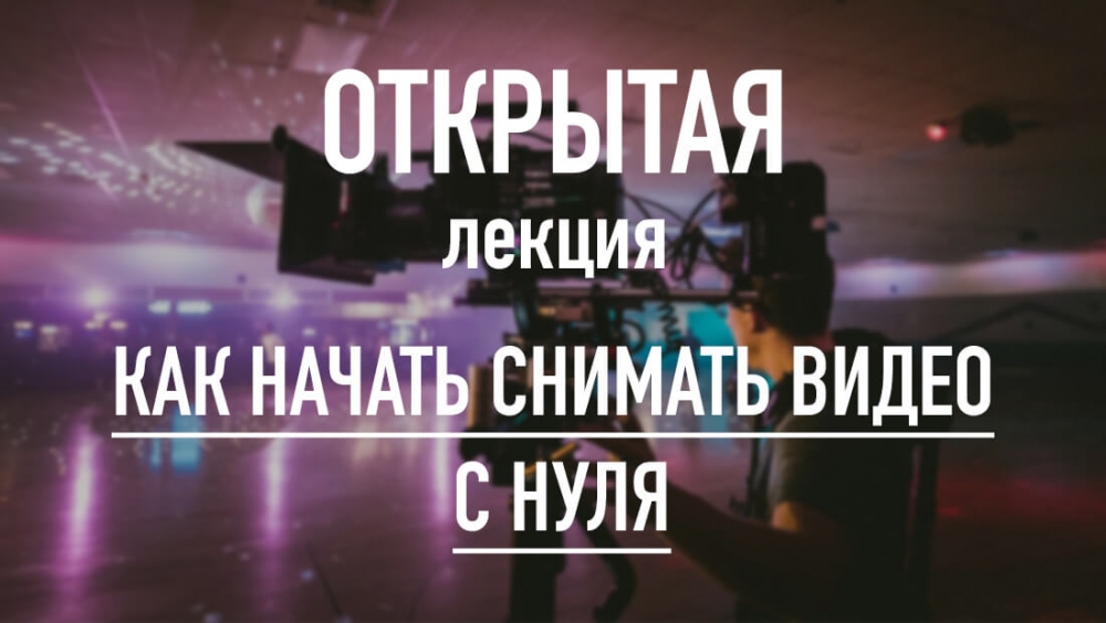 Открытая лекция «Как начать снимать видео с нуля» Открытая лекция «Как начать снимать видео с нуля»