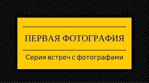 Встреча с фотографами «Первые фотографии. Личный опыт» Встреча с фотографами «Первые фотографии. Личный опыт»
